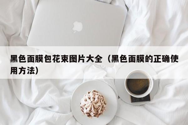 黑色面膜包花束图片大全（黑色面膜的正确使用方法）