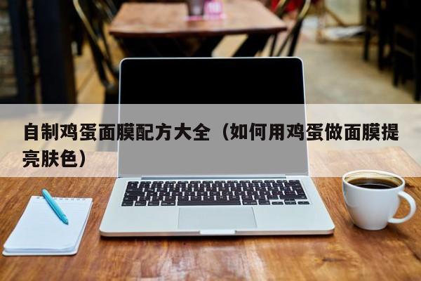 自制鸡蛋面膜配方大全（如何用鸡蛋做面膜提亮肤色）