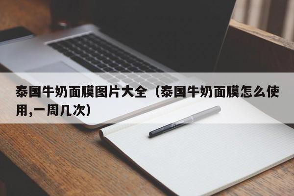 泰国牛奶面膜图片大全（泰国牛奶面膜怎么使用,一周几次）