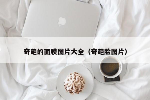 奇葩的面膜图片大全（奇葩脸图片）