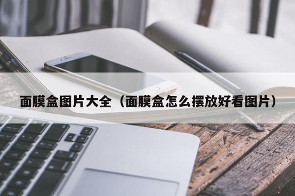 面膜盒图片大全（面膜盒怎么摆放好看图片）