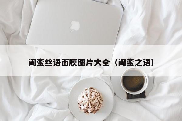 闺蜜丝语面膜图片大全（闺蜜之语）