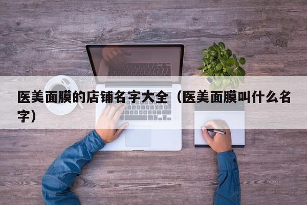 医美面膜的店铺名字大全（医美面膜叫什么名字）