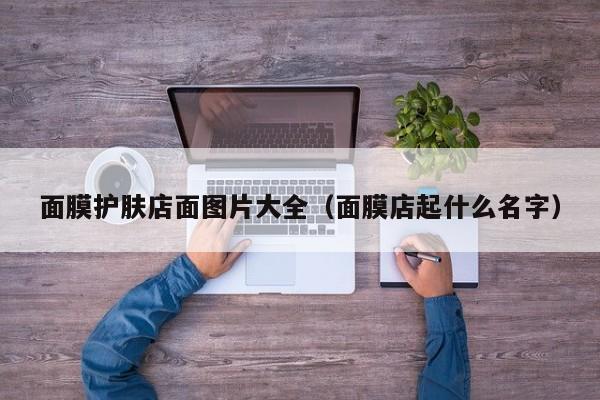 面膜护肤店面图片大全（面膜店起什么名字）