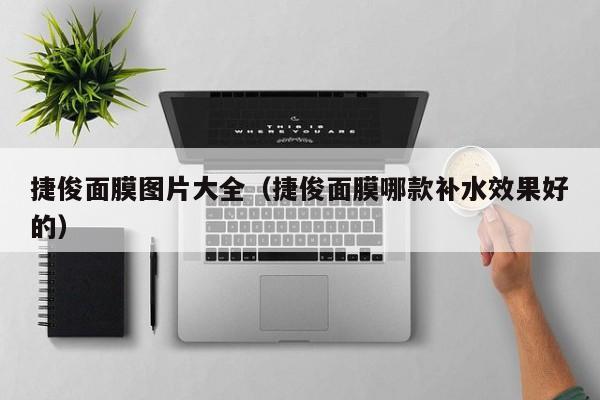 捷俊面膜图片大全（捷俊面膜哪款补水效果好的）