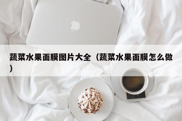 蔬菜水果面膜图片大全（蔬菜水果面膜怎么做）