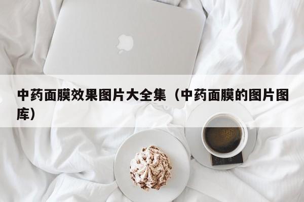 中药面膜效果图片大全集（中药面膜的图片图库）