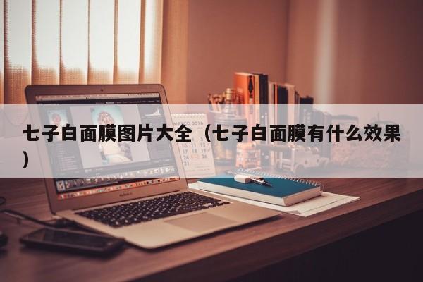 七子白面膜图片大全（七子白面膜有什么效果）