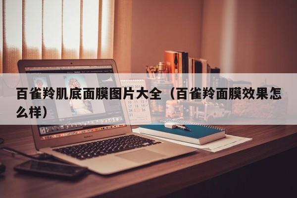 百雀羚肌底面膜图片大全（百雀羚面膜效果怎么样）