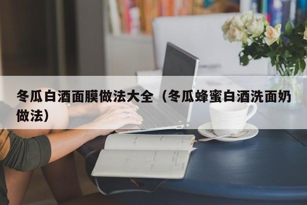 冬瓜白酒面膜做法大全（冬瓜蜂蜜白酒洗面奶做法）