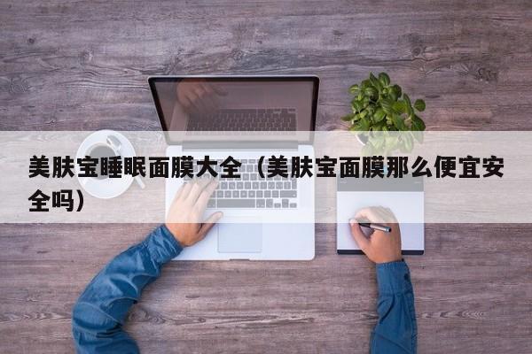 美肤宝睡眠面膜大全（美肤宝面膜那么便宜安全吗）