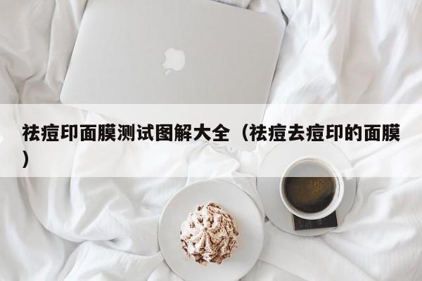 祛痘印面膜测试图解大全（祛痘去痘印的面膜）