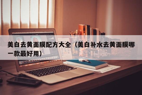 美白去黄面膜配方大全（美白补水去黄面膜哪一款最好用）