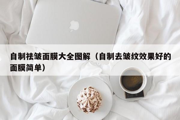 自制祛皱面膜大全图解（自制去皱纹效果好的面膜简单）