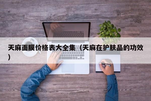 天麻面膜价格表大全集（天麻在护肤品的功效）
