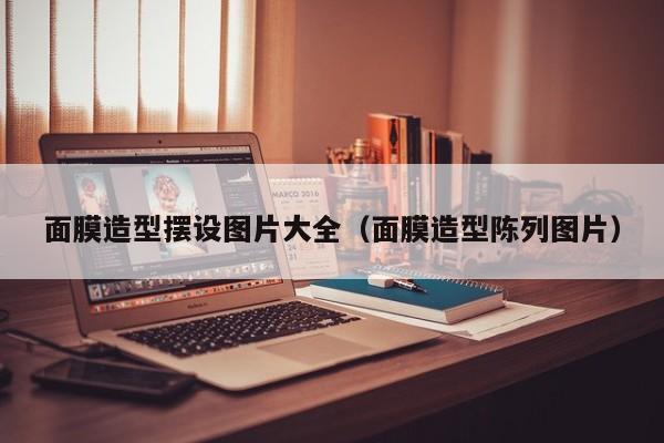 面膜造型摆设图片大全（面膜造型陈列图片）