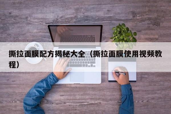 撕拉面膜配方揭秘大全（撕拉面膜使用视频教程）