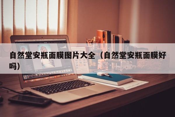 自然堂安瓶面膜图片大全（自然堂安瓶面膜好吗）