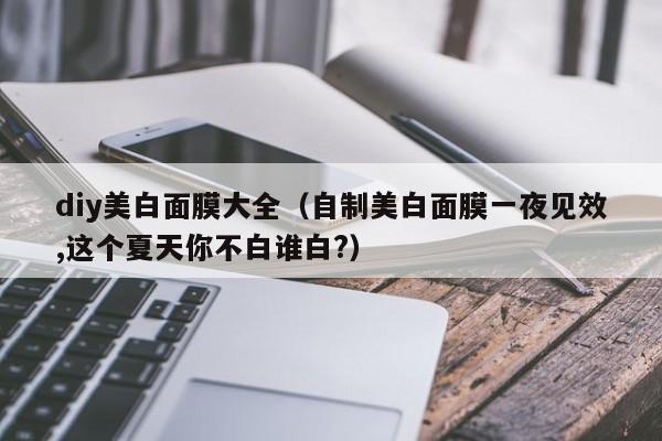 diy美白面膜大全（自制美白面膜一夜见效,这个夏天你不白谁白?）