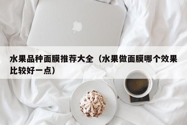水果品种面膜推荐大全（水果做面膜哪个效果比较好一点）