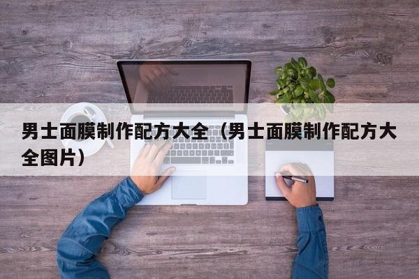 男士面膜制作配方大全（男士面膜制作配方大全图片）