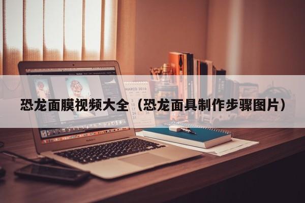 恐龙面膜视频大全（恐龙面具制作步骤图片）