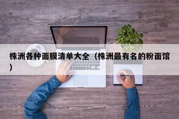 株洲各种面膜清单大全（株洲最有名的粉面馆）