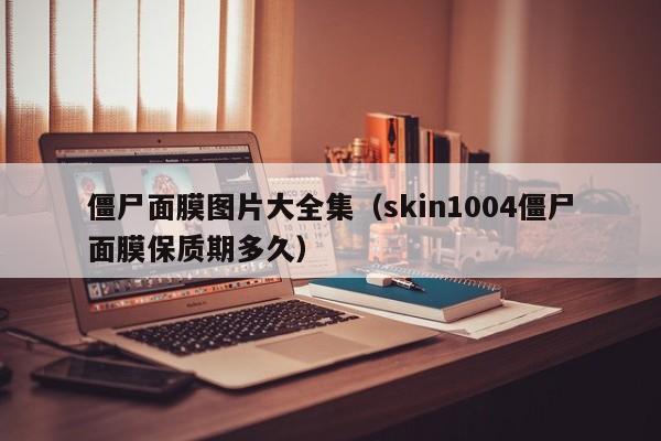 僵尸面膜图片大全集（skin1004僵尸面膜保质期多久）
