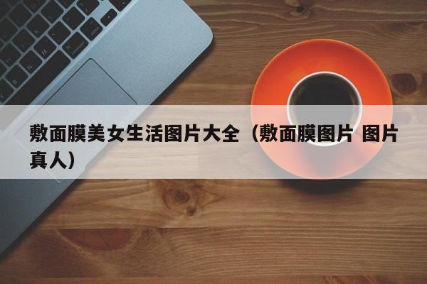 敷面膜美女生活图片大全（敷面膜图片 图片真人）