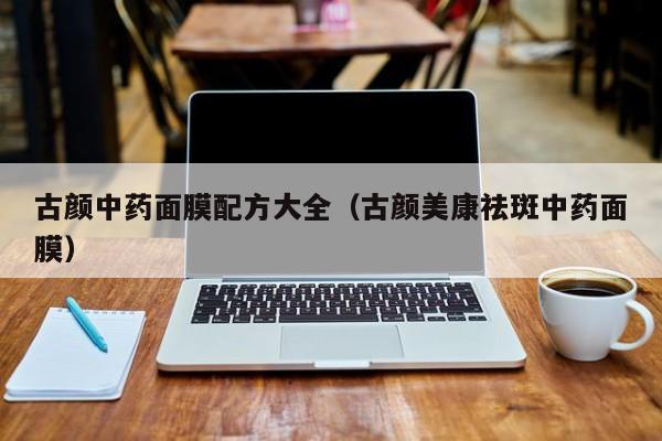 古颜中药面膜配方大全（古颜美康祛斑中药面膜）