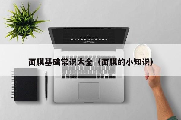面膜基础常识大全（面膜的小知识）