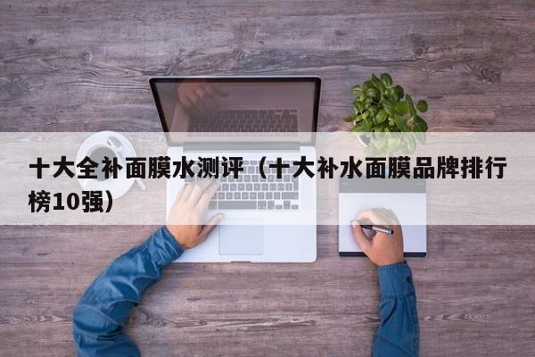 十大全补面膜水测评（十大补水面膜品牌排行榜10强）
