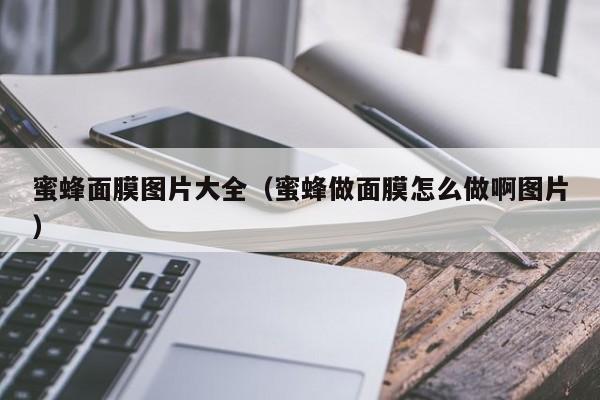 蜜蜂面膜图片大全（蜜蜂做面膜怎么做啊图片）