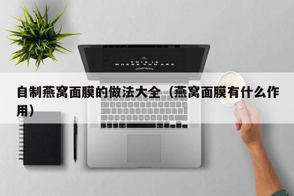 自制燕窝面膜的做法大全（燕窝面膜有什么作用）
