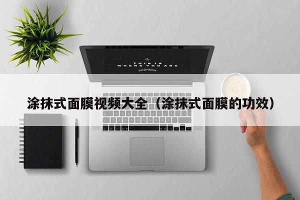 涂抹式面膜视频大全（涂抹式面膜的功效）