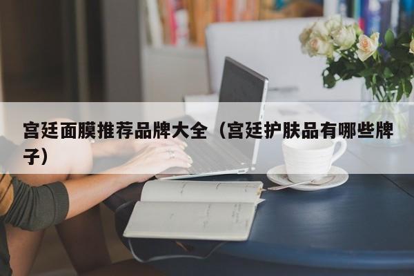 宫廷面膜推荐品牌大全（宫廷护肤品有哪些牌子）