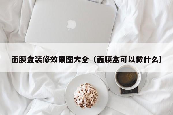 面膜盒装修效果图大全（面膜盒可以做什么）