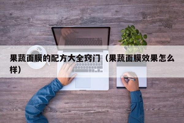 果蔬面膜的配方大全窍门（果蔬面膜效果怎么样）