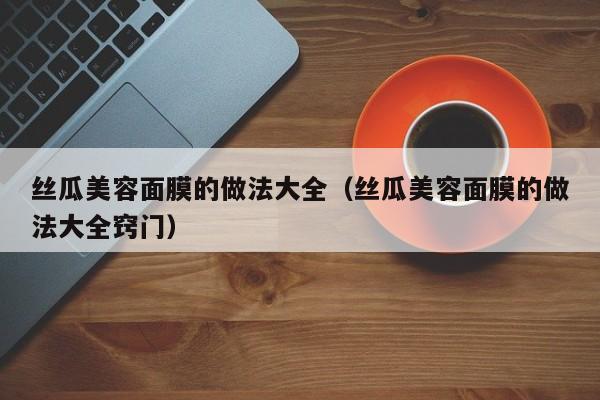 丝瓜美容面膜的做法大全（丝瓜美容面膜的做法大全窍门）