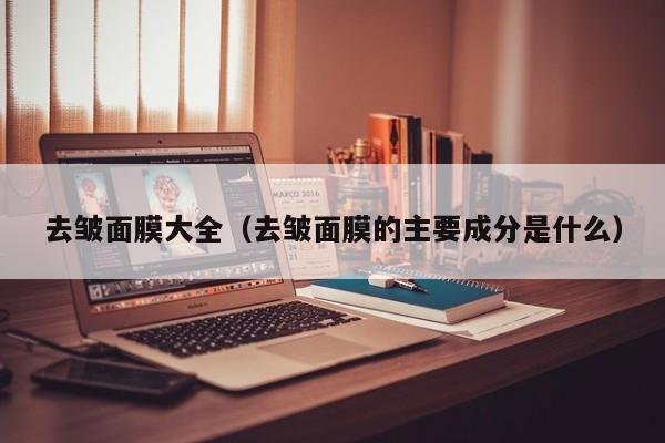去皱面膜大全（去皱面膜的主要成分是什么）