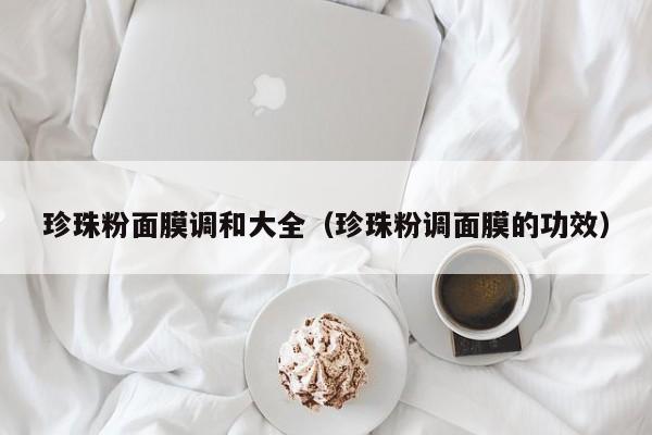 珍珠粉面膜调和大全（珍珠粉调面膜的功效）