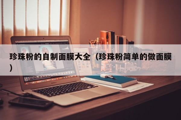 珍珠粉的自制面膜大全（珍珠粉简单的做面膜）