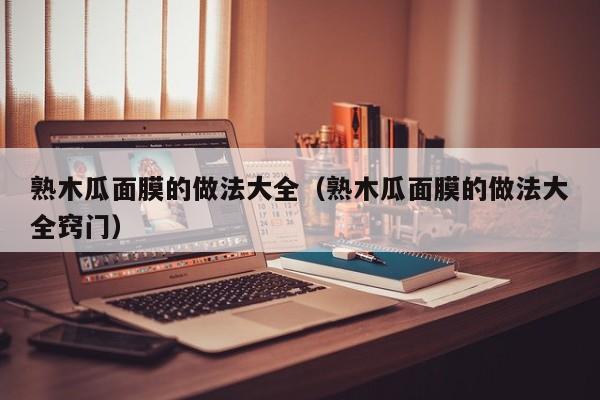 熟木瓜面膜的做法大全（熟木瓜面膜的做法大全窍门）