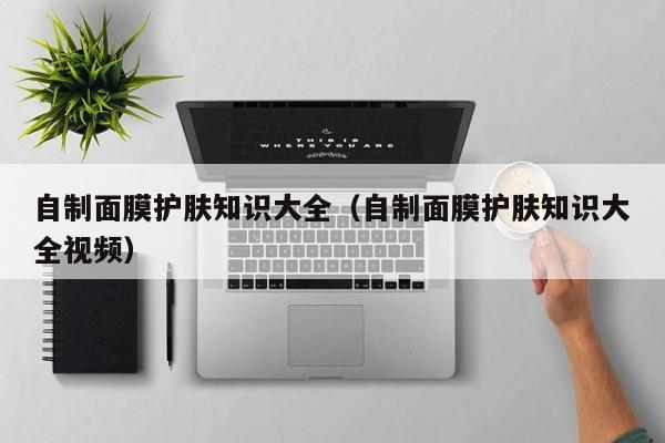 自制面膜护肤知识大全（自制面膜护肤知识大全视频）