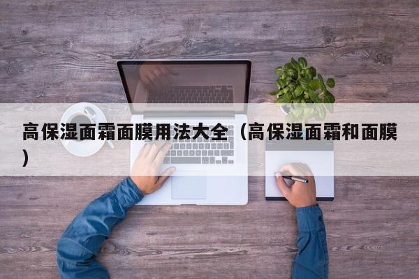 高保湿面霜面膜用法大全（高保湿面霜和面膜）