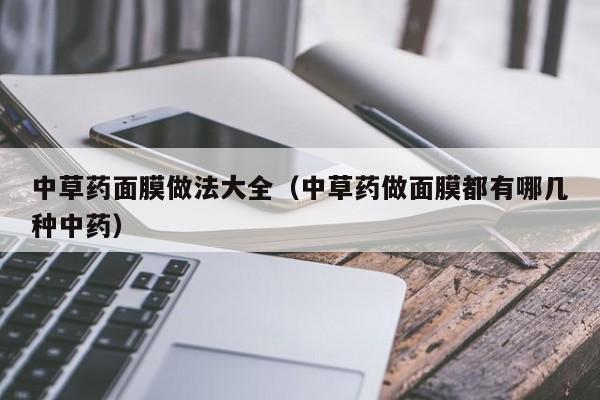 中草药面膜做法大全（中草药做面膜都有哪几种中药）