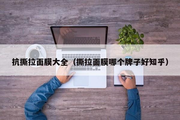 抗撕拉面膜大全（撕拉面膜哪个牌子好知乎）