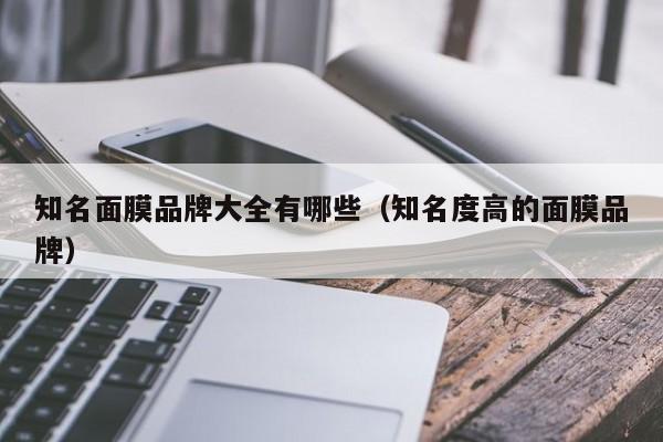 知名面膜品牌大全有哪些（知名度高的面膜品牌）