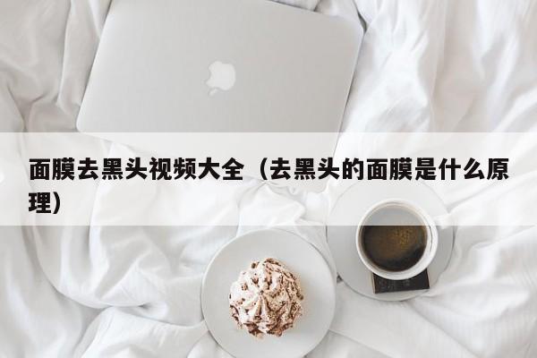 面膜去黑头视频大全（去黑头的面膜是什么原理）