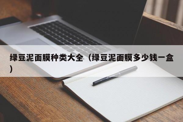 绿豆泥面膜种类大全（绿豆泥面膜多少钱一盒）